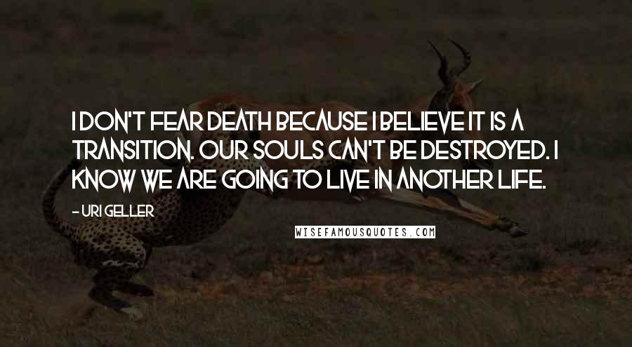 Uri Geller Quotes: I don't fear death because I believe it is a transition. Our souls can't be destroyed. I know we are going to live in another life.