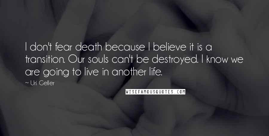 Uri Geller Quotes: I don't fear death because I believe it is a transition. Our souls can't be destroyed. I know we are going to live in another life.