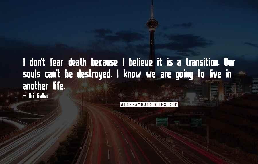 Uri Geller Quotes: I don't fear death because I believe it is a transition. Our souls can't be destroyed. I know we are going to live in another life.