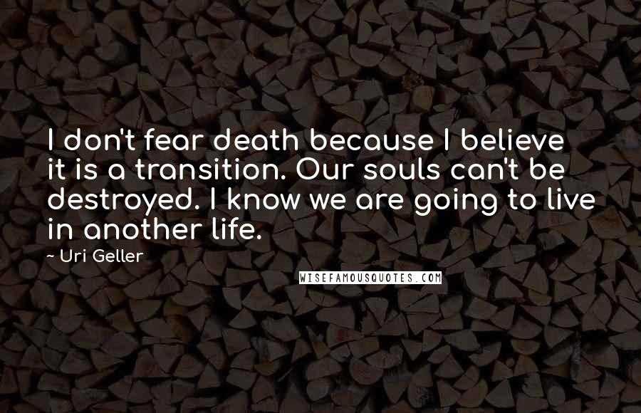 Uri Geller Quotes: I don't fear death because I believe it is a transition. Our souls can't be destroyed. I know we are going to live in another life.