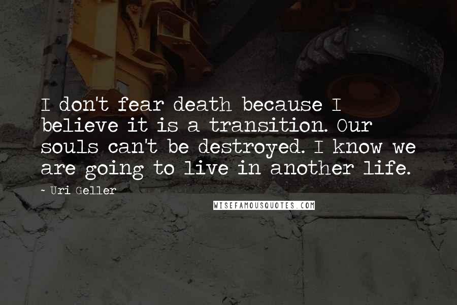 Uri Geller Quotes: I don't fear death because I believe it is a transition. Our souls can't be destroyed. I know we are going to live in another life.