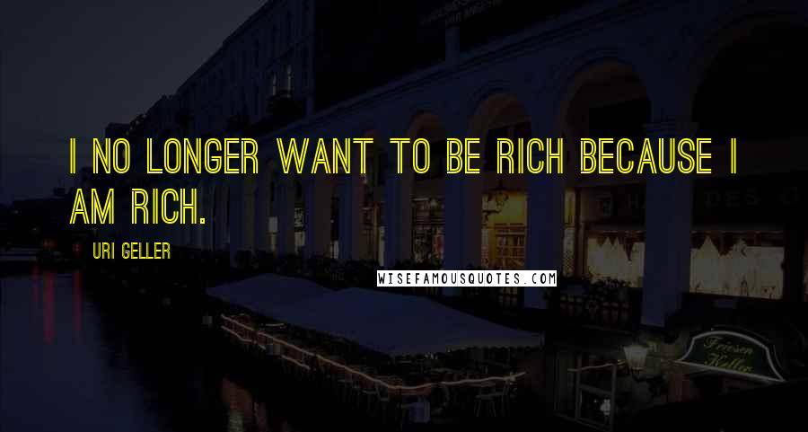 Uri Geller Quotes: I no longer want to be rich because I am rich.