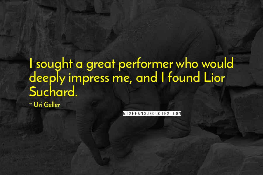 Uri Geller Quotes: I sought a great performer who would deeply impress me, and I found Lior Suchard.