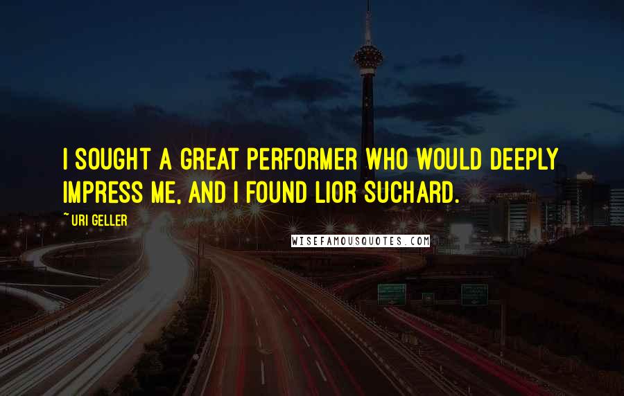 Uri Geller Quotes: I sought a great performer who would deeply impress me, and I found Lior Suchard.