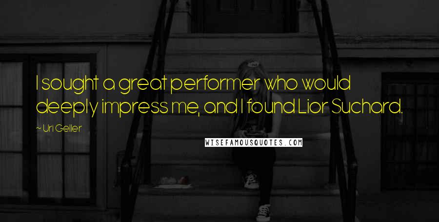 Uri Geller Quotes: I sought a great performer who would deeply impress me, and I found Lior Suchard.