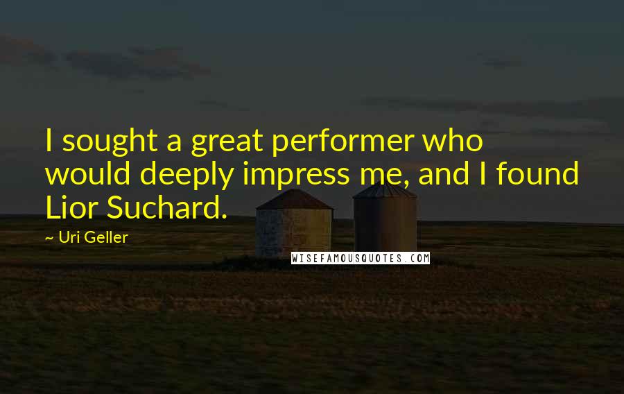 Uri Geller Quotes: I sought a great performer who would deeply impress me, and I found Lior Suchard.