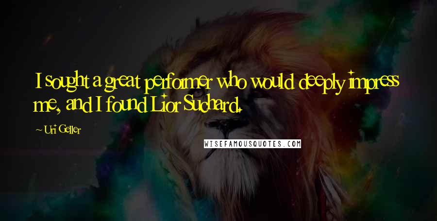 Uri Geller Quotes: I sought a great performer who would deeply impress me, and I found Lior Suchard.