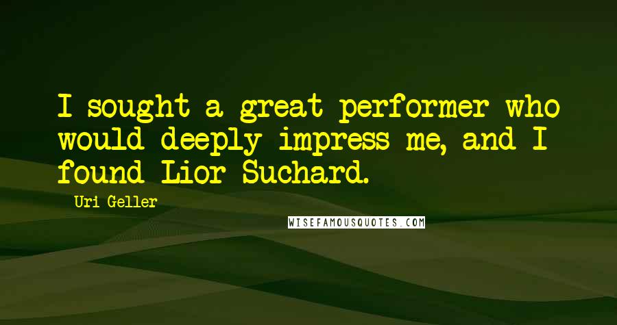 Uri Geller Quotes: I sought a great performer who would deeply impress me, and I found Lior Suchard.