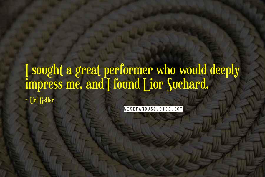 Uri Geller Quotes: I sought a great performer who would deeply impress me, and I found Lior Suchard.