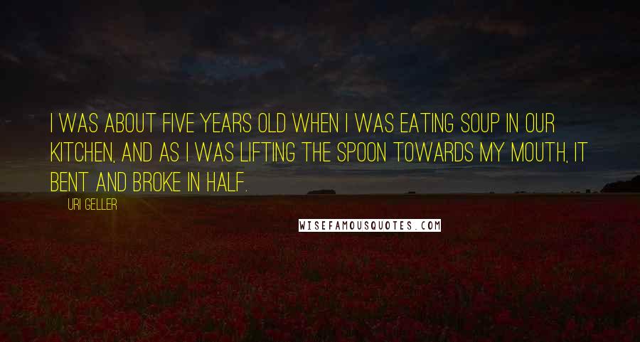 Uri Geller Quotes: I was about five years old when I was eating soup in our kitchen, and as I was lifting the spoon towards my mouth, it bent and broke in half.