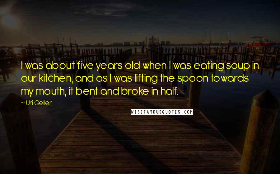 Uri Geller Quotes: I was about five years old when I was eating soup in our kitchen, and as I was lifting the spoon towards my mouth, it bent and broke in half.