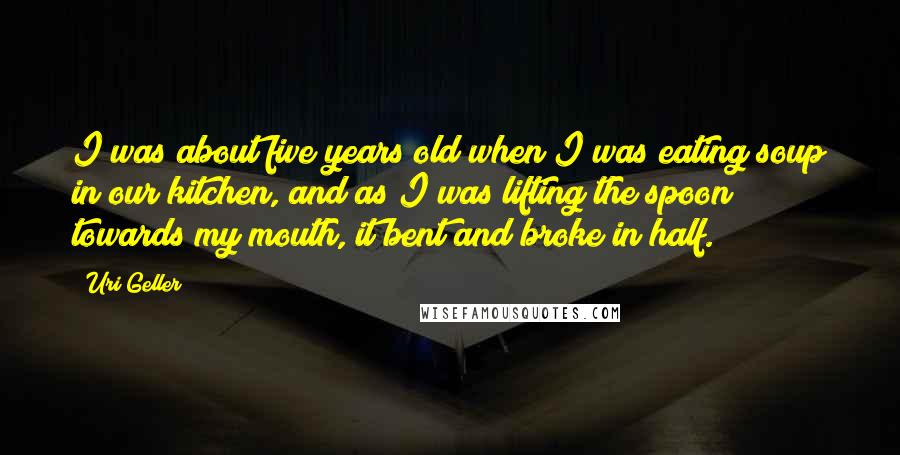 Uri Geller Quotes: I was about five years old when I was eating soup in our kitchen, and as I was lifting the spoon towards my mouth, it bent and broke in half.