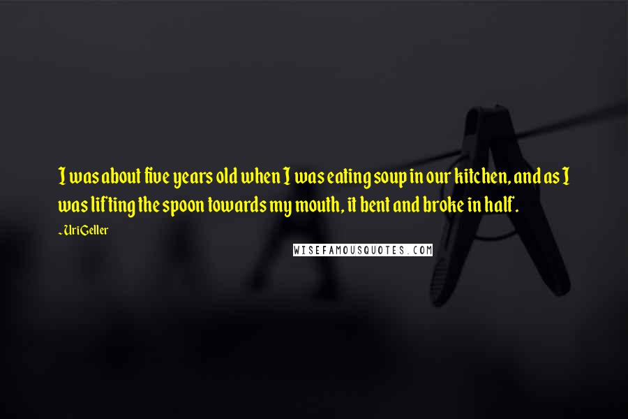 Uri Geller Quotes: I was about five years old when I was eating soup in our kitchen, and as I was lifting the spoon towards my mouth, it bent and broke in half.