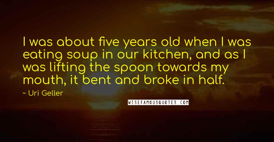 Uri Geller Quotes: I was about five years old when I was eating soup in our kitchen, and as I was lifting the spoon towards my mouth, it bent and broke in half.