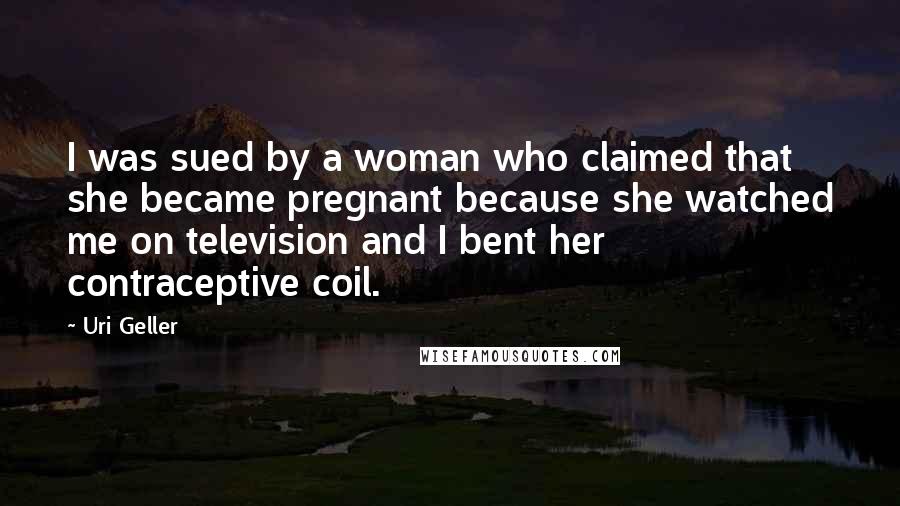 Uri Geller Quotes: I was sued by a woman who claimed that she became pregnant because she watched me on television and I bent her contraceptive coil.