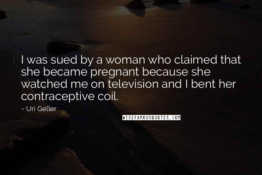 Uri Geller Quotes: I was sued by a woman who claimed that she became pregnant because she watched me on television and I bent her contraceptive coil.