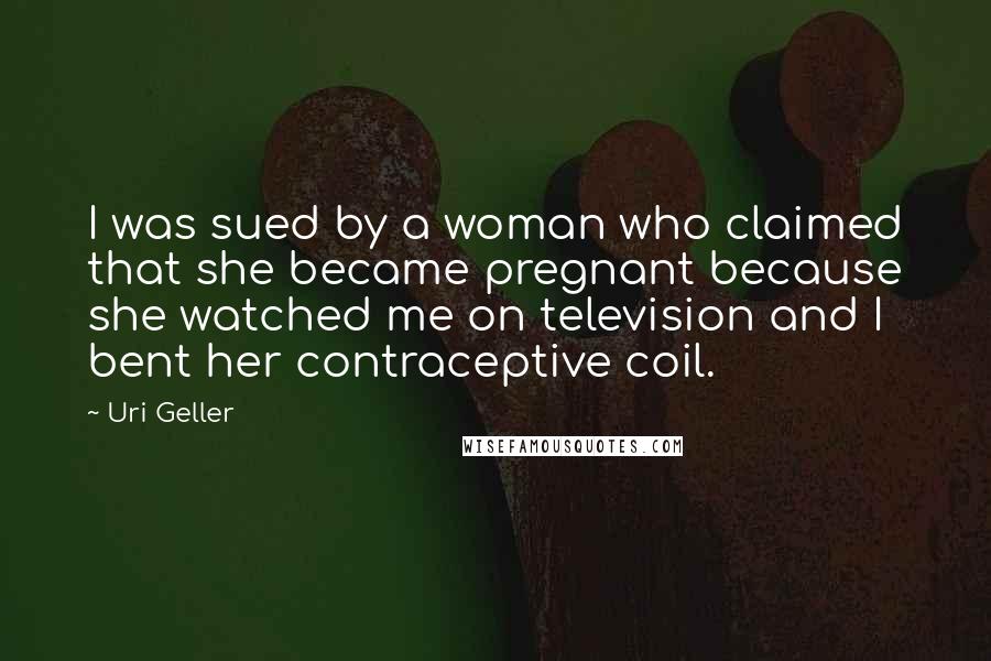 Uri Geller Quotes: I was sued by a woman who claimed that she became pregnant because she watched me on television and I bent her contraceptive coil.