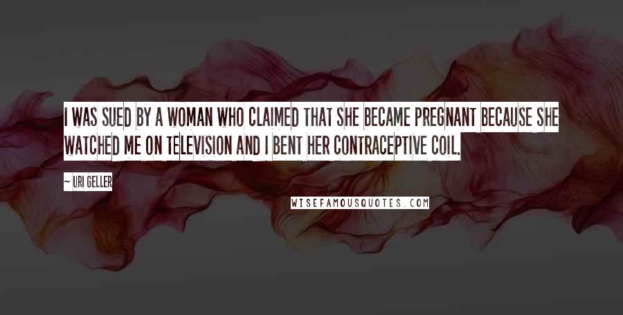 Uri Geller Quotes: I was sued by a woman who claimed that she became pregnant because she watched me on television and I bent her contraceptive coil.