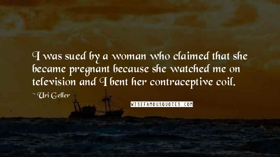 Uri Geller Quotes: I was sued by a woman who claimed that she became pregnant because she watched me on television and I bent her contraceptive coil.