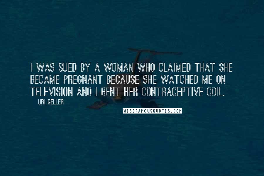 Uri Geller Quotes: I was sued by a woman who claimed that she became pregnant because she watched me on television and I bent her contraceptive coil.