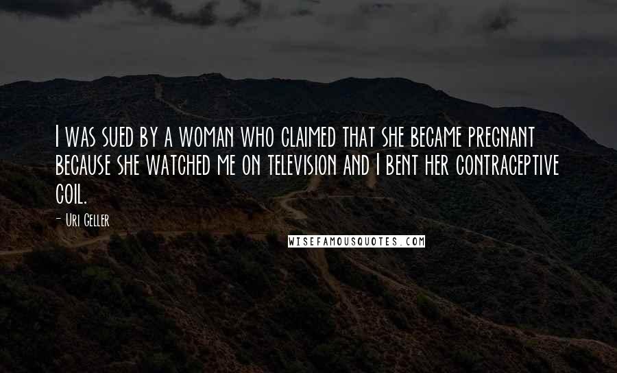 Uri Geller Quotes: I was sued by a woman who claimed that she became pregnant because she watched me on television and I bent her contraceptive coil.