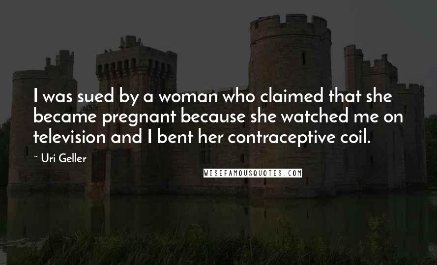 Uri Geller Quotes: I was sued by a woman who claimed that she became pregnant because she watched me on television and I bent her contraceptive coil.