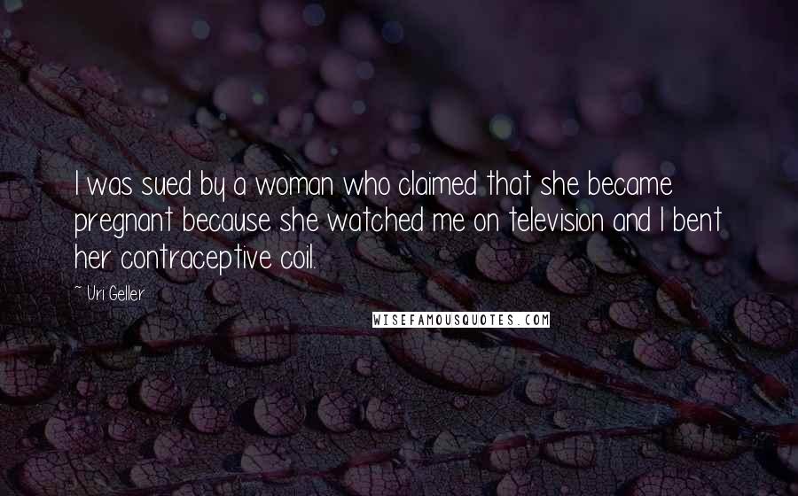 Uri Geller Quotes: I was sued by a woman who claimed that she became pregnant because she watched me on television and I bent her contraceptive coil.