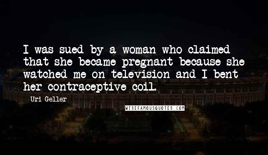 Uri Geller Quotes: I was sued by a woman who claimed that she became pregnant because she watched me on television and I bent her contraceptive coil.