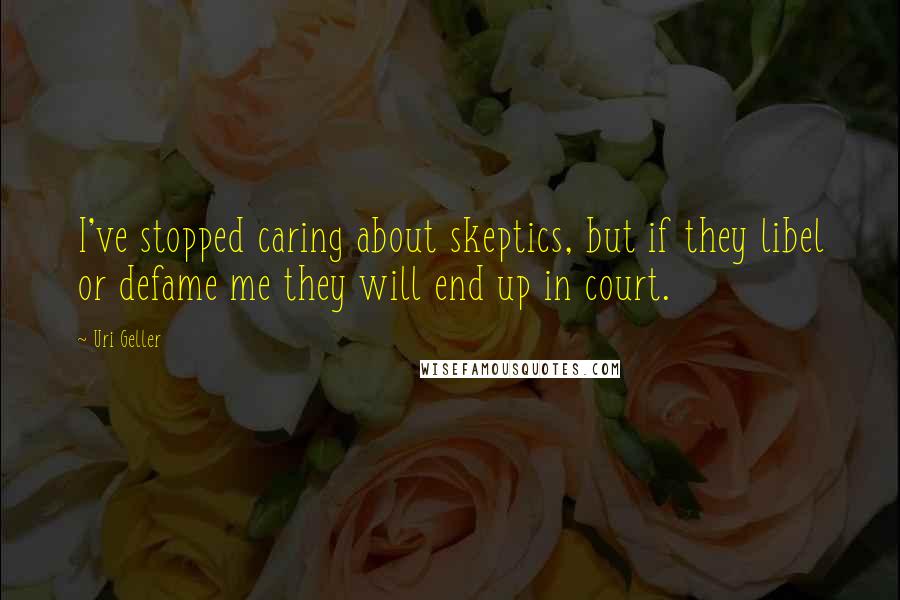 Uri Geller Quotes: I've stopped caring about skeptics, but if they libel or defame me they will end up in court.