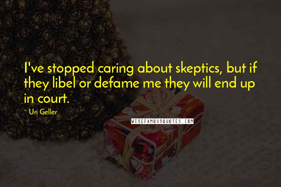 Uri Geller Quotes: I've stopped caring about skeptics, but if they libel or defame me they will end up in court.