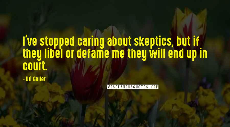 Uri Geller Quotes: I've stopped caring about skeptics, but if they libel or defame me they will end up in court.