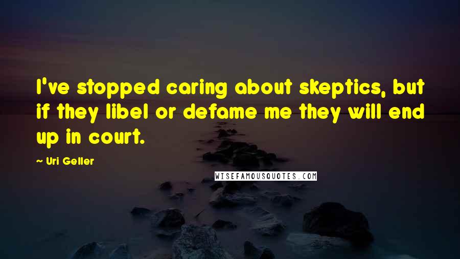 Uri Geller Quotes: I've stopped caring about skeptics, but if they libel or defame me they will end up in court.