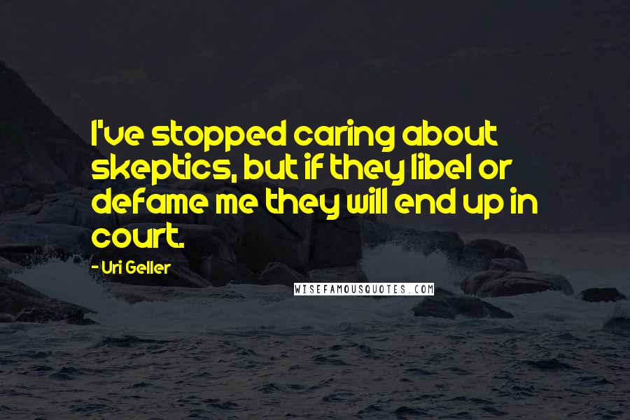 Uri Geller Quotes: I've stopped caring about skeptics, but if they libel or defame me they will end up in court.