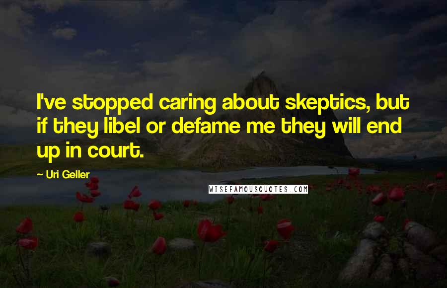 Uri Geller Quotes: I've stopped caring about skeptics, but if they libel or defame me they will end up in court.