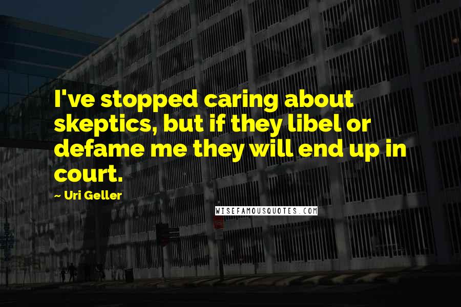 Uri Geller Quotes: I've stopped caring about skeptics, but if they libel or defame me they will end up in court.