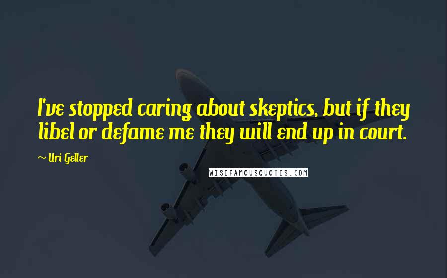 Uri Geller Quotes: I've stopped caring about skeptics, but if they libel or defame me they will end up in court.