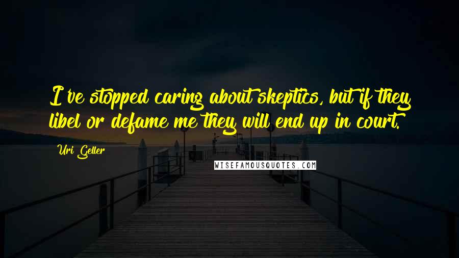 Uri Geller Quotes: I've stopped caring about skeptics, but if they libel or defame me they will end up in court.
