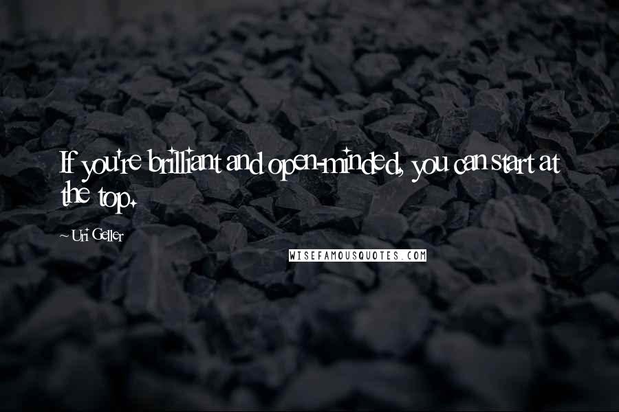 Uri Geller Quotes: If you're brilliant and open-minded, you can start at the top.