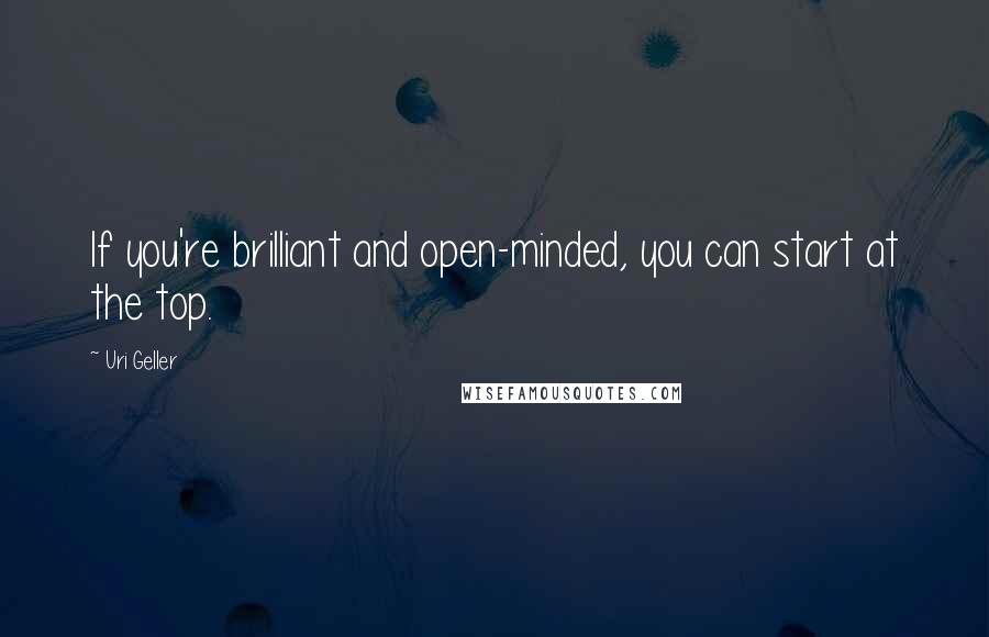 Uri Geller Quotes: If you're brilliant and open-minded, you can start at the top.