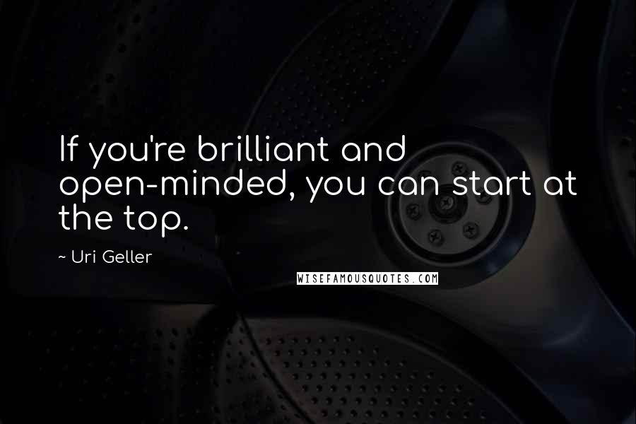 Uri Geller Quotes: If you're brilliant and open-minded, you can start at the top.