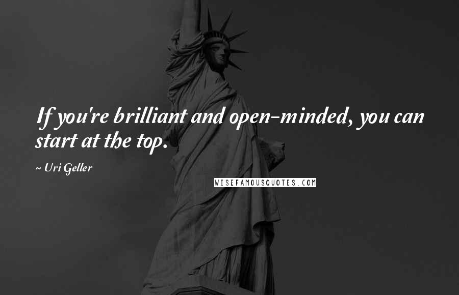 Uri Geller Quotes: If you're brilliant and open-minded, you can start at the top.