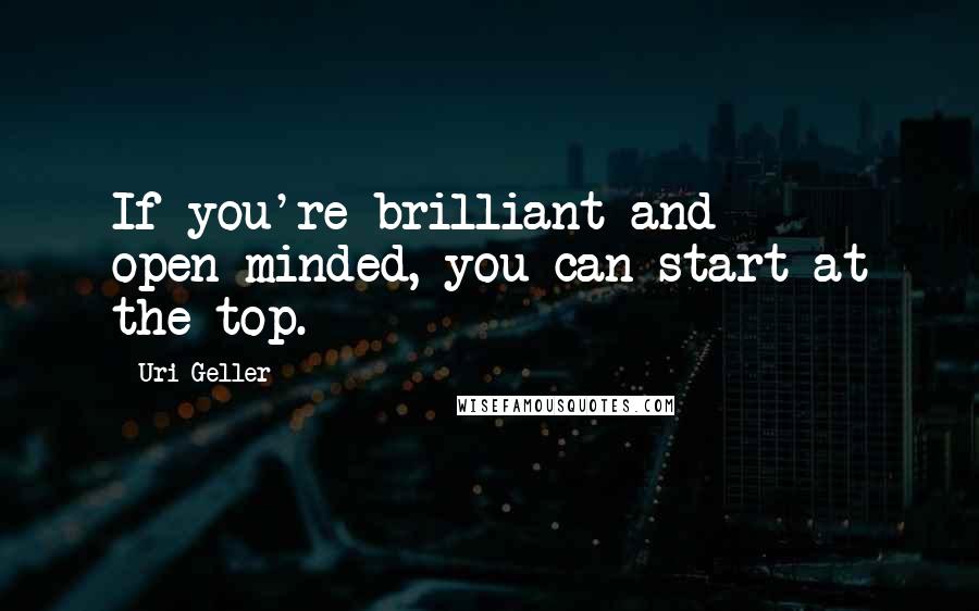 Uri Geller Quotes: If you're brilliant and open-minded, you can start at the top.