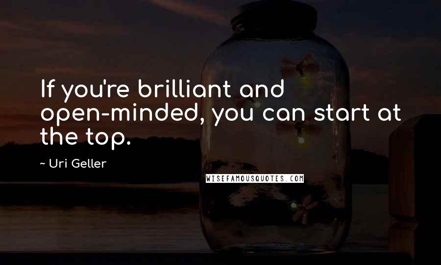 Uri Geller Quotes: If you're brilliant and open-minded, you can start at the top.