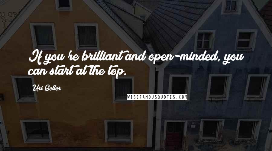 Uri Geller Quotes: If you're brilliant and open-minded, you can start at the top.