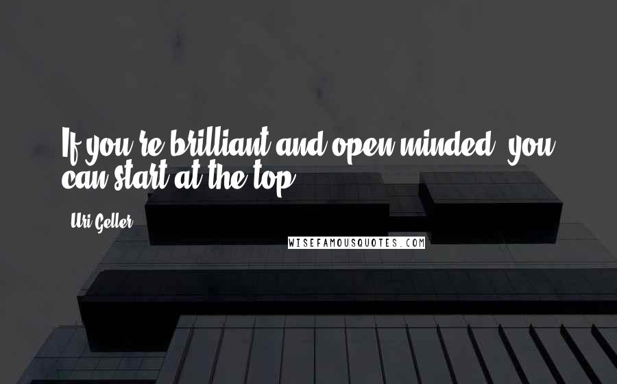 Uri Geller Quotes: If you're brilliant and open-minded, you can start at the top.