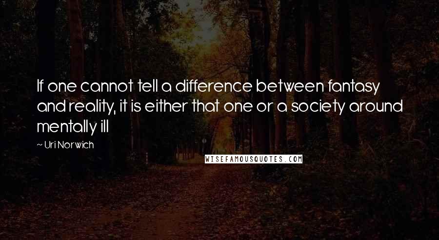 Uri Norwich Quotes: If one cannot tell a difference between fantasy and reality, it is either that one or a society around mentally ill