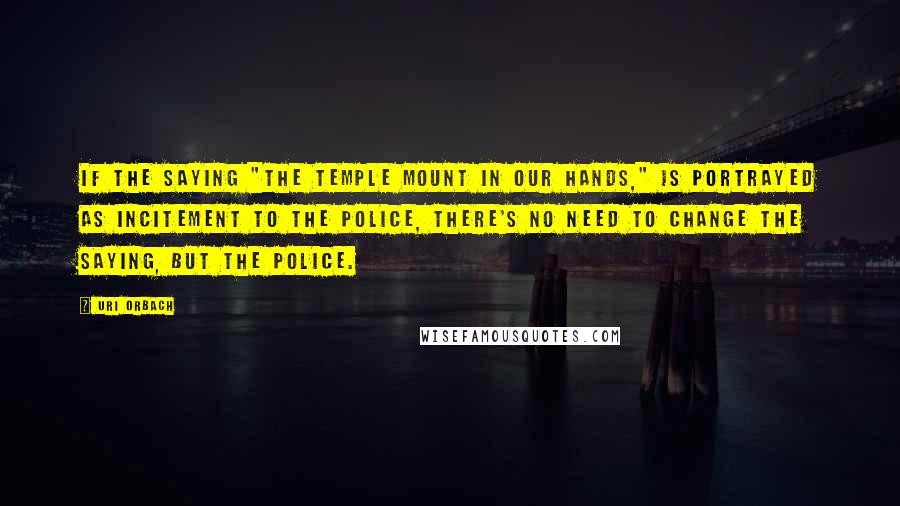 Uri Orbach Quotes: If the saying "the Temple Mount in our hands," is portrayed as incitement to the police, there's no need to change the saying, but the police.