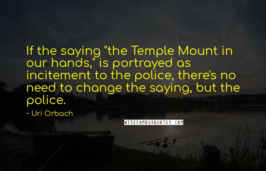 Uri Orbach Quotes: If the saying "the Temple Mount in our hands," is portrayed as incitement to the police, there's no need to change the saying, but the police.