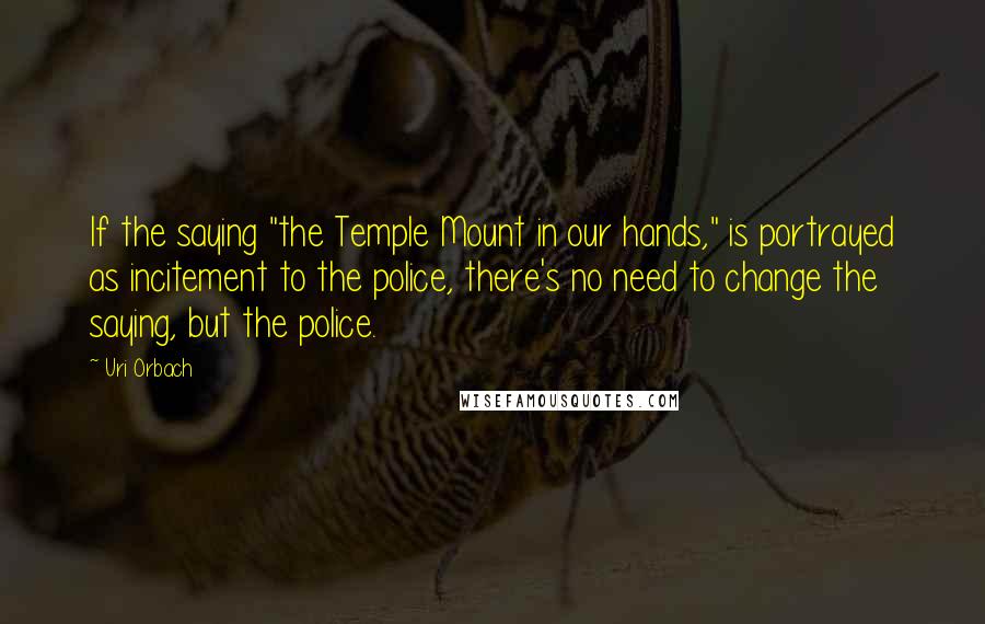 Uri Orbach Quotes: If the saying "the Temple Mount in our hands," is portrayed as incitement to the police, there's no need to change the saying, but the police.