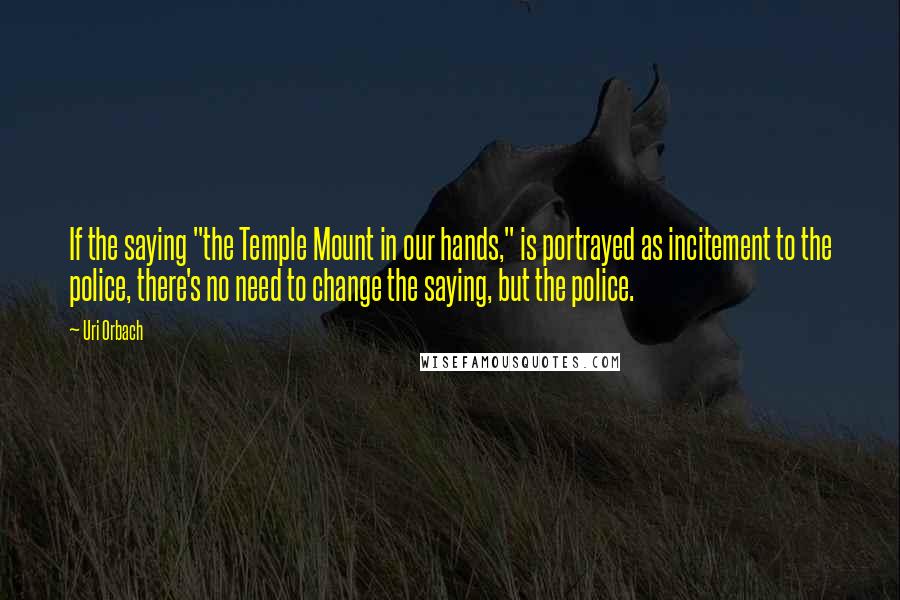 Uri Orbach Quotes: If the saying "the Temple Mount in our hands," is portrayed as incitement to the police, there's no need to change the saying, but the police.